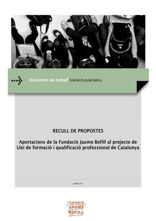  
RECULL DE PROPOSTES
Aportacions de la Fundació Jaume Bofill al projecte de
Llei de formació i qualificació professional de Catalunya
GENER 2015
Document de treball FUNDACIÓ JAUME BOFILL
 