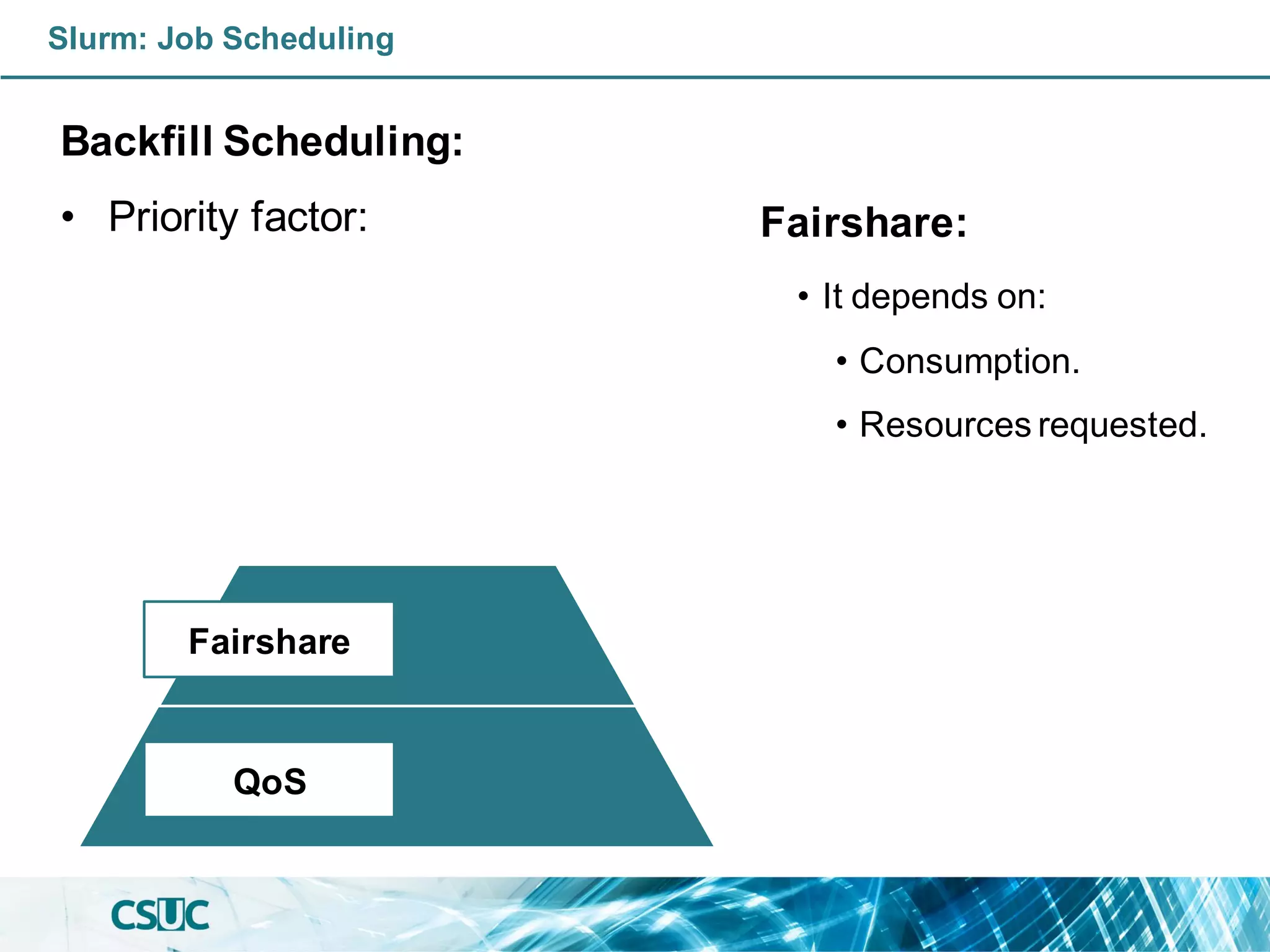 Backfill Scheduling:
• Priority factor:
Slurm: Job Scheduling
Fairshare:
• It depends on:
• Consumption.
• Resources requested.
QoS
Fairshare
 