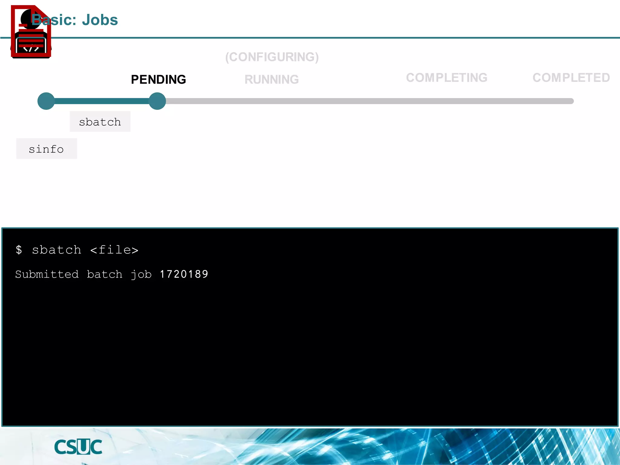 Submitted batch job 1720189
$ sbatch <file>
PENDING
(CONFIGURING)
RUNNING COMPLETED
sbatch
sinfo
COMPLETING
Basic: Jobs
 