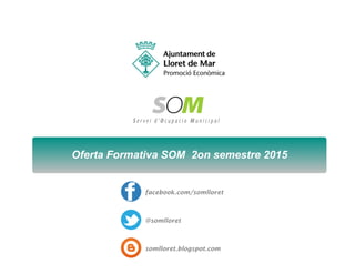 Oferta Formativa SOM 2on semestre 2015
facebook.com/somlloret
@somlloret
somlloret.blogspot.com
 