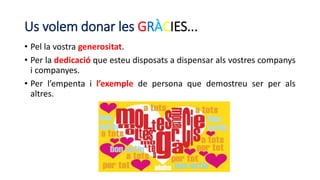 Us volem donar les GRÀCIES...
• Pel la vostra generositat.
• Per la dedicació que esteu disposats a dispensar als vostres ...