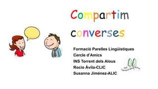 Formació Parelles Lingüístiques
Cercle d’Amics
INS Torrent dels Alous
Rocío Ávila-CLIC
Susanna Jiménez-ALIC
Compartim
converses
 