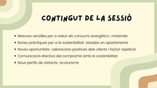 contingut de la sessiÓ
Mesures senzilles per a reduir els consums energètics i materials
Bones pràctiques per a la sostenibilitat: estades en apartaments
Noves oportunitats: valoracions positives dels clients i factor repetició
Comunicació efectiva del compromís amb la sostenibilitat
Nous perfils de visitants: ecoturisme
 