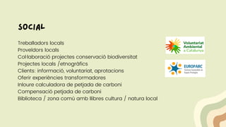 Treballadors locals
Proveïdors locals
Col·laboració projectes conservació biodiversitat
Projectes locals /etnogràfics
Clients: informació, voluntariat, aprotacions
Oferir experiències transformadores
Inloure calculadora de petjada de carboni
Compensació petjada de carboni
Biblioteca / zona comú amb llibres cultura / natura local
social
 