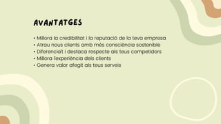 avantatges
• Millora la credibilitat i la reputació de la teva empresa
• Atrau nous clients amb més consciència sostenible
• Diferencia't i destaca respecte als teus competidors
• Millora l'experiència dels clients
• Genera valor afegit als teus serveis
 