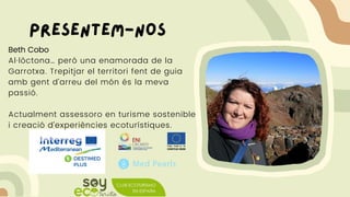 Beth Cobo
Al·lòctona… però una enamorada de la
Garrotxa. Trepitjar el territori fent de guia
amb gent d’arreu del món és la meva
passió.
Actualment assessoro en turisme sostenible
i creació d’experiències ecoturístiques.
Presentem-nos
 