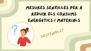 Mesures senzilles per a
reduir els consums
energètics i materials
SOSTENIBLE?
 