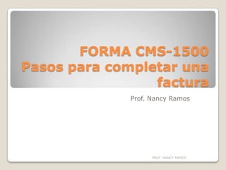 FORMA CMS-1500
Pasos para completar una
                 factura
             Prof. Nancy Ramos




                   PROF. NANCY RAMOS
 