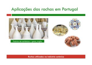 Rochas utilizadas na indústria cerâmica
Fabrico de cerâmicas – gesso, argila
Aplicações das rochas em Portugal
 