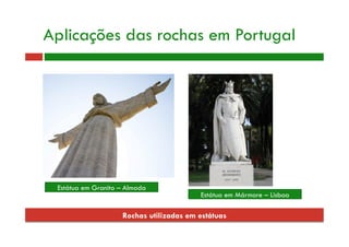 Rochas utilizadas em estátuas
Estátua em Granito – Almada
Aplicações das rochas em Portugal
Estátua em Mármore – Lisboa
 