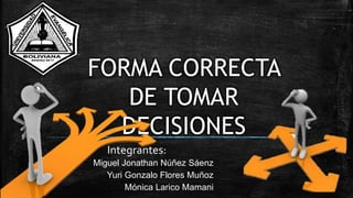 FORMA CORRECTA
DE TOMAR
DECISIONES
Integrantes:
Miguel Jonathan Núñez Sáenz
Yuri Gonzalo Flores Muñoz
Mónica Larico Mamani
 