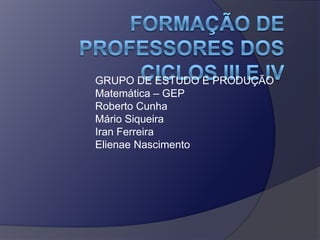 GRUPO DE ESTUDO E PRODUÇÃO
Matemática – GEP
Roberto Cunha
Mário Siqueira
Iran Ferreira
Elienae Nascimento

 