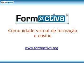 Comunidade virtual de formação
          e ensino

       www.formactiva.org
 