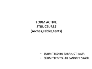 FORM ACTIVE
STRUCTURES
(Arches,cables,tents)
• SUBMITTED BY:-TARANJOT KAUR
• SUBMITTED TO:-AR.SANDEEP SINGH
 