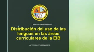 z
Distribución del uso de las
lenguas en las áreas
curriculares de la EIB
Desarrollo del Bilingüismo
ALFREDO CARRASCO LUCERO
 