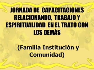 JORNADA DE CAPACITACIONES
RELACIONANDO, TRABAJO Y
ESPIRITUALIDAD EN EL TRATO CON
LOS DEMÁS
(Familia Institución y
Comunidad)
 