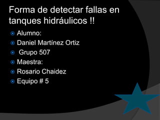 Forma de detectar fallas en
tanques hidráulicos !!
 Alumno:
 Daniel Martínez Ortiz
 Grupo 507
 Maestra:
 Rosario Chaidez
 Equipo # 5
 