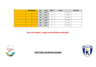ARBITRAGEM CAT. DATA HORA LOCAL VISITANTE
? 11? 6/7 ? ? X
? 13? 6/7 ? ? X
? 15? 6/7 ? ? X
Caso de empate, a vaga será decididanos pênaltis.
FASE FINAL EM BAIXO GUANDU
? 11? 6/7 ? ? X
? 13? 6/7 ? ? X
? 15? 6/7 ? ? X
 