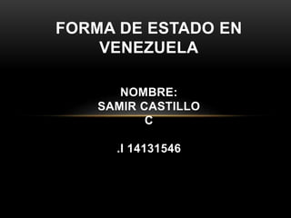 FORMA DE ESTADO EN
VENEZUELA
NOMBRE:
SAMIR CASTILLO
C
.I 14131546
 