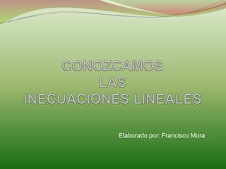 CONOZCAMOS LAS INECUACIONES LINEALES Elaborado por: Francisco Mora 