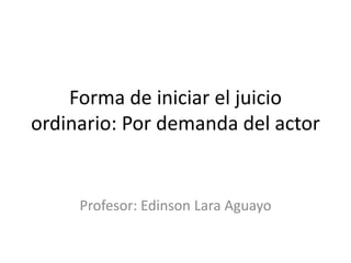 Forma de iniciar el juicio
ordinario: Por demanda del actor
Profesor: Edinson Lara Aguayo
 