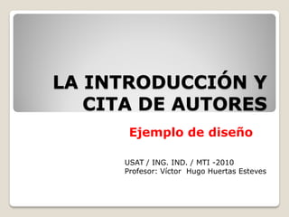 LA INTRODUCCIÓN Y
CITA DE AUTORES
Ejemplo de diseño
USAT / ING. IND. / MTI -2010
Profesor: Víctor Hugo Huertas Esteves
 