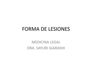 FORMA DE LESIONES
MEDICINA LEGAL
DRA. SAYURI IGARASHI
 