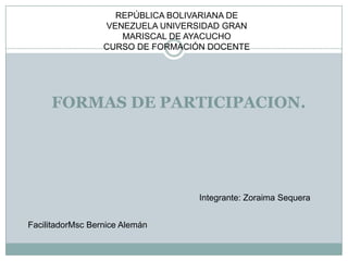 REPÚBLICA BOLIVARIANA DE VENEZUELA UNIVERSIDAD GRAN MARISCAL DE AYACUCHO  CURSO DE FORMACIÓN DOCENTE FORMAS DE PARTICIPACION. Integrante: ZoraimaSequera FacilitadorMscBerniceAlemán 
