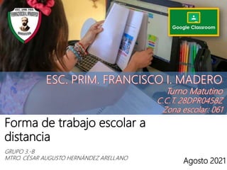 Forma de trabajo escolar a
distancia
GRUPO 3.-B
MTRO. CÉSAR AUGUSTO HERNÁNDEZ ARELLANO
Agosto 2021
 