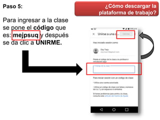 ¿Cómo descargar la
plataforma de trabajo?
Paso 5:
Para ingresar a la clase
se pone el código que
es: mejpsuq y después
se da clic a UNIRME.
 