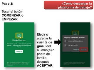 ¿Cómo descargar la
plataforma de trabajo?
Paso 3:
Tocar el botón
COMENZAR o
EMPEZAR.
Elegir o
agregar la
cuenta de
gmail del
alumno(a) o
padre de
familia,
después
ACEPTAR.
 