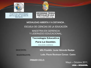 MODALIDAD ABIERTA Y A DISTANCIA . ESCUELA DE CIENCIAS DE LA EDUCACIÓN MAESTRIA EN GERENCIA  Y LIDERAZGO EDUCACIONAL. MScFranklin  Javier Miranda Realpe DOCENTE: Lcdo. Flavio Rovinzon Corozo  Castro MAESTRANTE: PRIMER CICLO. Mayo– Octubre2011. LOJA – ECUADOR. 