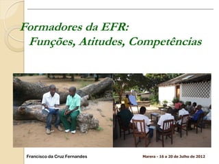 Marera - 16 a 20 de Julho de 2012 
Formadores da EFR: 
Funções, Atitudes, Competências 
Francisco da Cruz Fernandes  