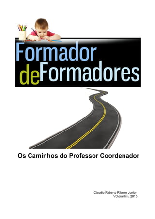 Os Caminhos do Professor Coordenador
Claudio Roberto Ribeiro Junior
Votorantim, 2015
 