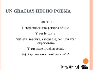 UN GRACIAS HECHO POEMA USTED Usted que es una persona adulta  Y por lo tanto – Sensata, madura, razonable, con una gran experiencia. Y que sabe muchas cosas.  ¿Qué quiere ser cuando sea niño?  Jairo Anibal Niño 