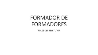 FORMADOR DE
FORMADORES
ROLES DEL TELETUTOR
 