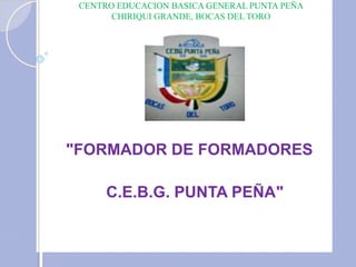 CENTRO EDUCACION BASICA GENERAL PUNTA PEÑA
CHIRIQUI GRANDE, BOCAS DEL TORO
"FORMADOR DE FORMADORES
C.E.B.G. PUNTA PEÑA"
 