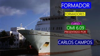 FORMADOR
DE
FORMADORES
CURSO
OMI 6.09
PRESENTADO POR:
CARLOS CAMPOS
 