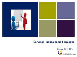 Servidor Público como Formador
Fecha: 31,12,2014
 