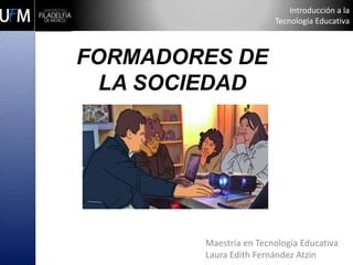 Introducción a la
Tecnología Educativa
FORMADORES DE
LA SOCIEDAD
Maestría en Tecnología Educativa
Laura Edith Fernández Atzin
 