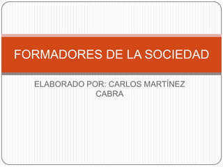ELABORADO POR: CARLOS MARTÍNEZ
CABRA
FORMADORES DE LA SOCIEDAD
 