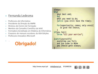 Obrigado!
 Fernanda Ledesma
 Professora de Informática
 Presidente da Direção da ANPRI
 Diretora do Centro de Formação
 Membro do Conselho Científico do IAVE
 Formadora Acreditada em Didática de Informática
 Coautora de manuais escolares da ASA Edições
 Professora Inovadora Microsoft
 …
http://www.anpri.pt/ info@anpri.pt 912496336
 