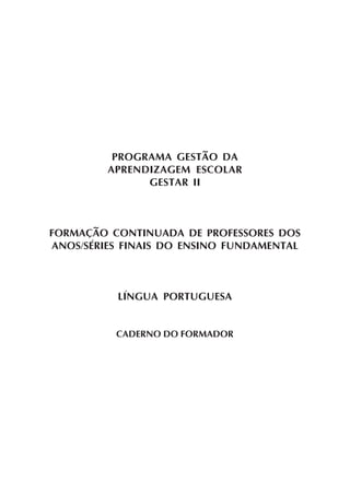 PROGRAMA GESTÃO DA
         APRENDIZAGEM ESCOLAR
               GESTAR II



FORMAÇÃO CONTINUADA DE PROFESSORES DOS
ANOS/SÉRIES FINAIS DO ENSINO FUNDAMENTAL



          LÍNGUA PORTUGUESA


          CADERNO DO FORMADOR
 