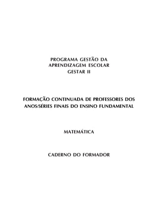 PROGRAMA GESTÃO DA
APRENDIZAGEM ESCOLAR
GESTAR II
FORMAÇÃO CONTINUADA DE PROFESSORES DOS
ANOS/SÉRIES FINAIS DO ENSINO FUNDAMENTAL
MATEMÁTICA
CADERNO DO FORMADOR
 
