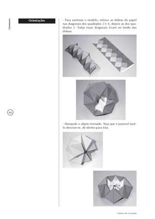 46
Caderno do Formador
Orientações
Orientações - Para sanfonar o modelo, reforce as dobras do papel
nas diagonais dos quadrados 2 e 4, depois as dos qua-
drados 3. Todas essas diagonais ficam no fundo das
dobras.
- Manipule o objeto formado. Veja que é possível fazê-
lo desvirar-se, de dentro para fora.
 
