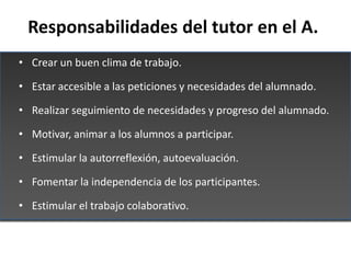 Responsabilidades del tutor en el A.
• Crear un buen clima de trabajo.

• Estar accesible a las peticiones y necesidades d...