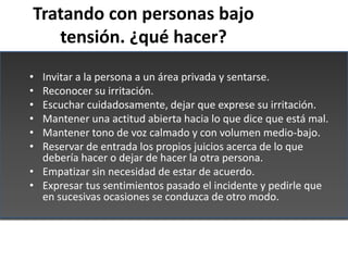 Tratando con personas bajo
   tensión. ¿qué hacer?
• Invitar a la persona a un área privada y sentarse.
• Reconocer su irr...