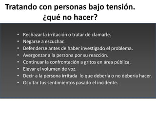 Tratando con personas bajo tensión.
          ¿qué no hacer?
   •   Rechazar la irritación o tratar de clamarle.
   •   Ne...