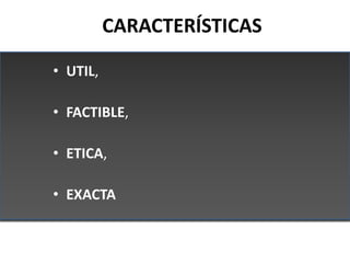 CARACTERÍSTICAS

• UTIL,

• FACTIBLE,

• ETICA,

• EXACTA
 