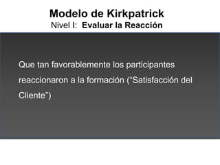 Modelo de Kirkpatrick
        Nivel I: Evaluar la Reacción



Que tan favorablemente los participantes
reaccionaron a la f...